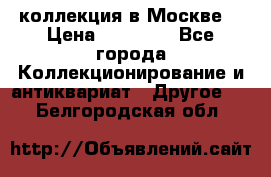 коллекция в Москве  › Цена ­ 65 000 - Все города Коллекционирование и антиквариат » Другое   . Белгородская обл.